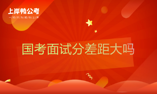 国家公务员考试面试分差距大吗